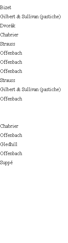 Bizet  				 
Gilbert & Sullivan (pastiche)
Dvorák		
Chabrier			
Strauss			  
Offenbach
Offenbach
Offenbach	 
Strauss			
Gilbert & Sullivan (pastiche)
Offenbach


Chabrier
Offenbach
Gledhill
Offenbach
Suppé  
